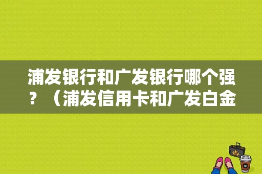 浦发银行和广发银行哪个强？（浦发信用卡和广发白金信用卡哪个好用）