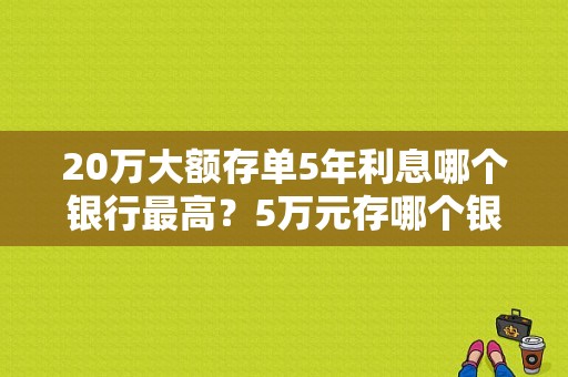 20万大额存单5年利息哪个银行最高？5万元存哪个银行好