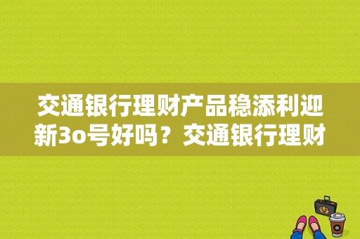 交通银行理财产品稳添利迎新3o号好吗？交通银行理财哪个好