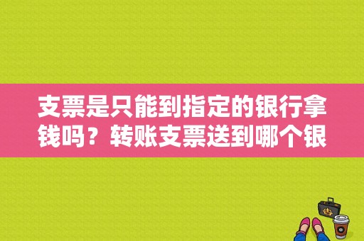 支票是只能到指定的银行拿钱吗？转账支票送到哪个银行