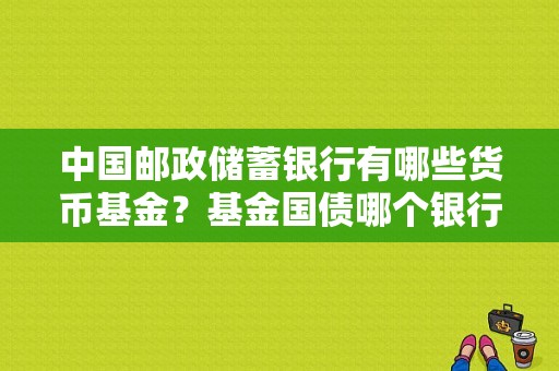中国邮政储蓄银行有哪些货币基金？基金国债哪个银行好