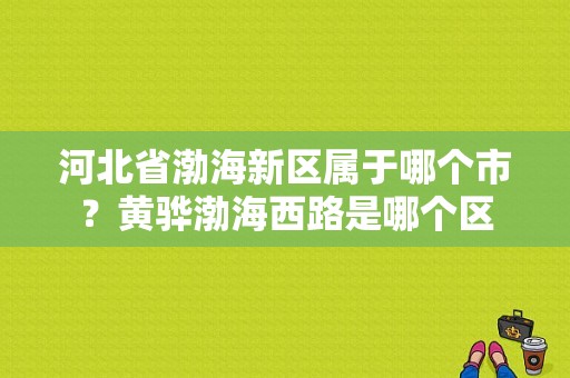 河北省渤海新区属于哪个市？黄骅渤海西路是哪个区