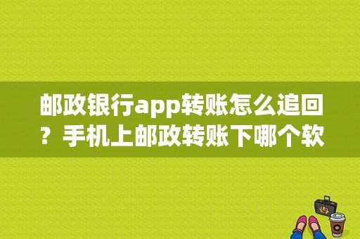 邮政银行app转账怎么追回？手机上邮政转账下哪个软件