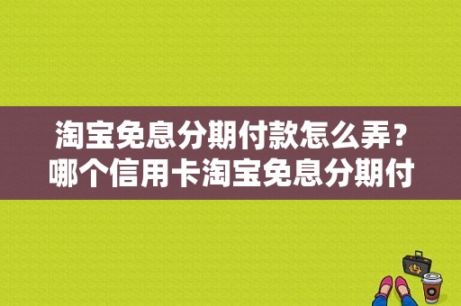 淘宝免息分期付款怎么弄？哪个信用卡淘宝免息分期付款