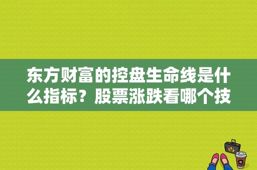 东方财富的控盘生命线是什么指标？股票涨跌看哪个技术指标最准确性