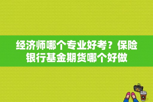 经济师哪个专业好考？保险银行基金期货哪个好做