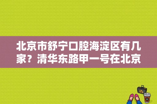 北京市舒宁口腔海淀区有几家？清华东路甲一号在北京哪个区最繁华
