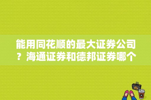 能用同花顺的最大证券公司？海通证券和德邦证券哪个好