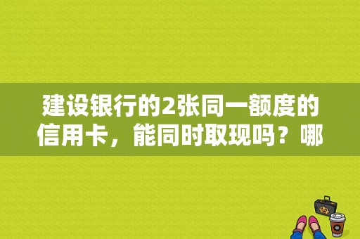 建设银行的2张同一额度的信用卡，能同时取现吗？哪个信用卡能全额取现