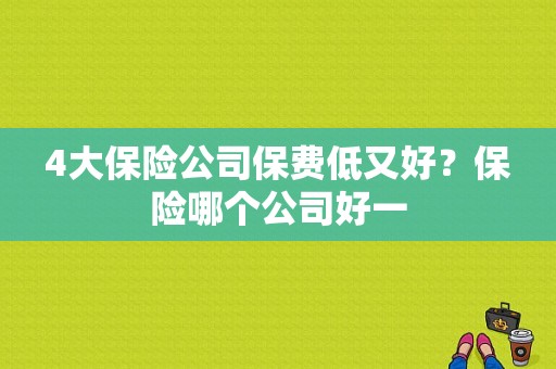 4大保险公司保费低又好？保险哪个公司好一