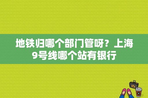 地铁归哪个部门管呀？上海9号线哪个站有银行