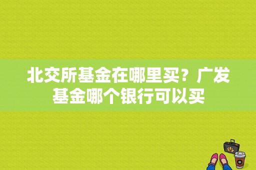 北交所基金在哪里买？广发基金哪个银行可以买