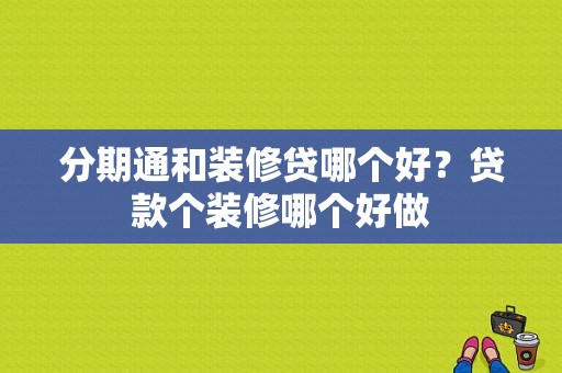 分期通和装修贷哪个好？贷款个装修哪个好做