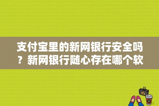 支付宝里的新网银行安全吗？新网银行随心存在哪个软件