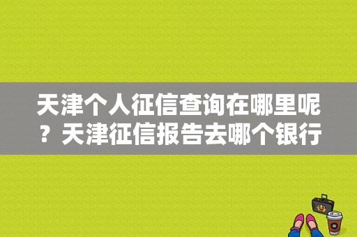 天津个人征信查询在哪里呢？天津征信报告去哪个银行打