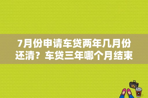 7月份申请车贷两年几月份还清？车贷三年哪个月结束