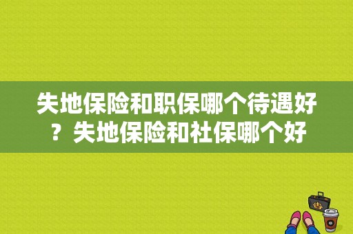 失地保险和职保哪个待遇好？失地保险和社保哪个好