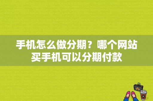手机怎么做分期？哪个网站买手机可以分期付款