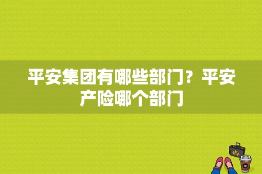 平安集团有哪些部门？平安产险哪个部门