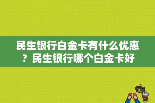 民生银行白金卡有什么优惠？民生银行哪个白金卡好