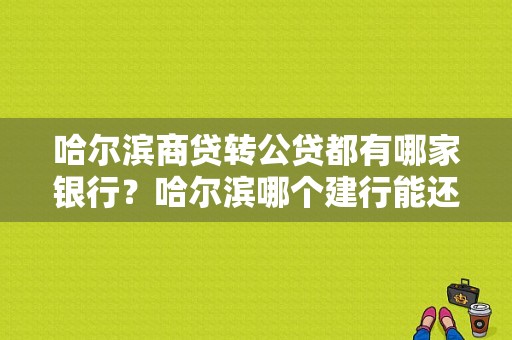 哈尔滨商贷转公贷都有哪家银行？哈尔滨哪个建行能还贷