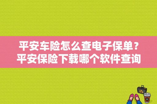 平安车险怎么查电子保单？平安保险下载哪个软件查询