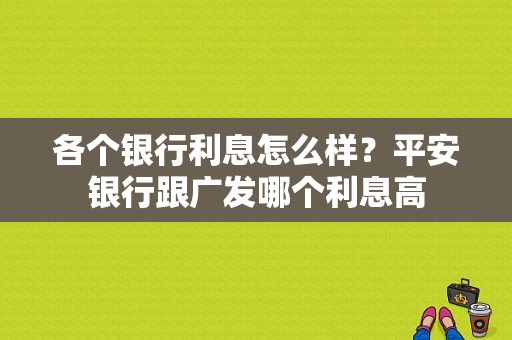 各个银行利息怎么样？平安银行跟广发哪个利息高