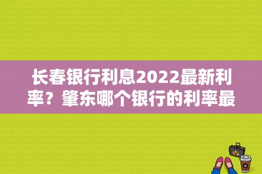 长春银行利息2022最新利率？肇东哪个银行的利率最高