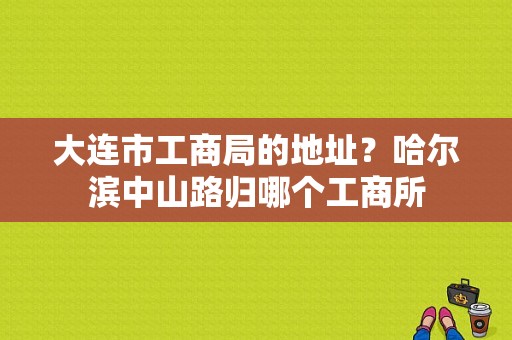 大连市工商局的地址？哈尔滨中山路归哪个工商所