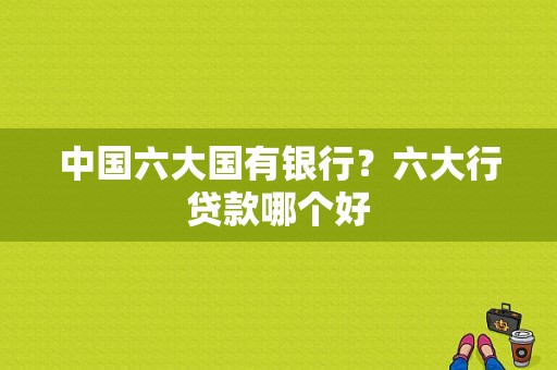中国六大国有银行？六大行贷款哪个好