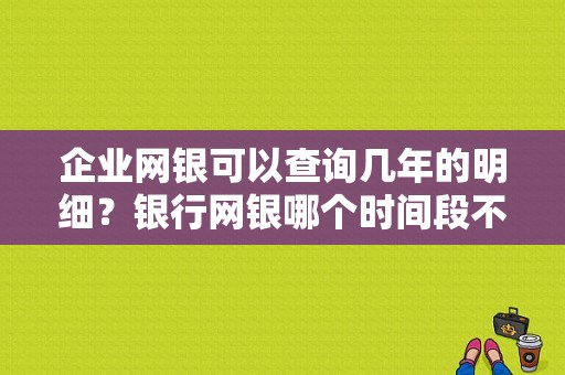 企业网银可以查询几年的明细？银行网银哪个时间段不能查看