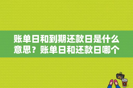 账单日和到期还款日是什么意思？账单日和还款日哪个在前面