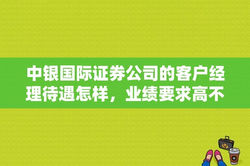 中银国际证券公司的客户经理待遇怎样，业绩要求高不高，求在中银证券工作的童鞋详细解释下，杭州这边的？杭州哪个证券公司职工待遇好