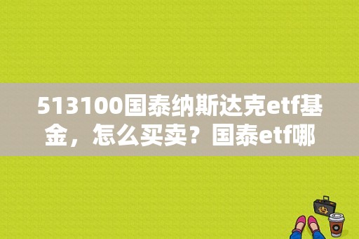 513100国泰纳斯达克etf基金，怎么买卖？国泰etf哪个最好