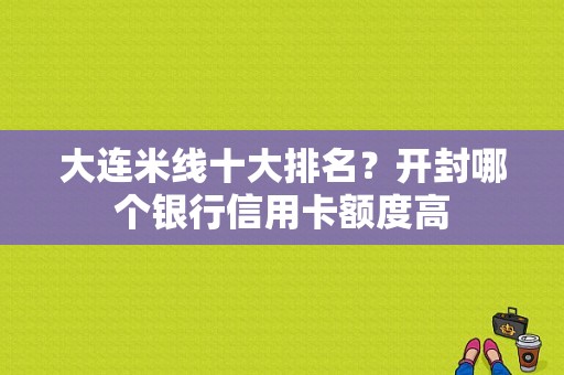 大连米线十大排名？开封哪个银行信用卡额度高