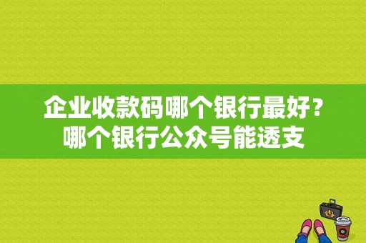 企业收款码哪个银行最好？哪个银行公众号能透支