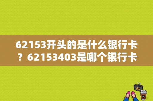 62153开头的是什么银行卡？62153403是哪个银行卡卡号开头
