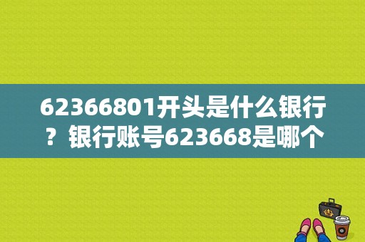 62366801开头是什么银行？银行账号623668是哪个银行的卡