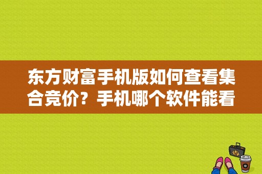 东方财富手机版如何查看集合竞价？手机哪个软件能看到集合竞价是什么意思