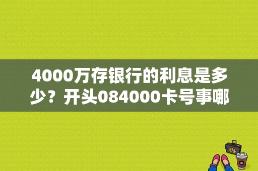 4000万存银行的利息是多少？开头084000卡号事哪个银行
