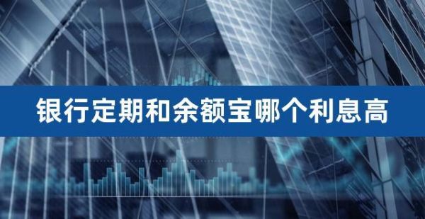 余额宝和银行定期哪个利息高？定期和余额宝哪个划算