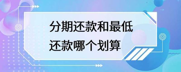 1000块钱最低还款和分期还款哪个划算？分期付款和最低还款哪个划算