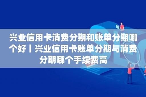 兴业银行账单分期和消费分期区别？哪个银行做消费分期