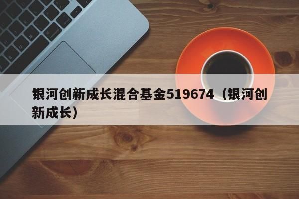 银河创新成长混合c是半导体吗？银河基金是哪个应用的