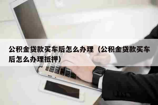 买车哪些地方可以用公积金？哪个行公积金做贷款买车