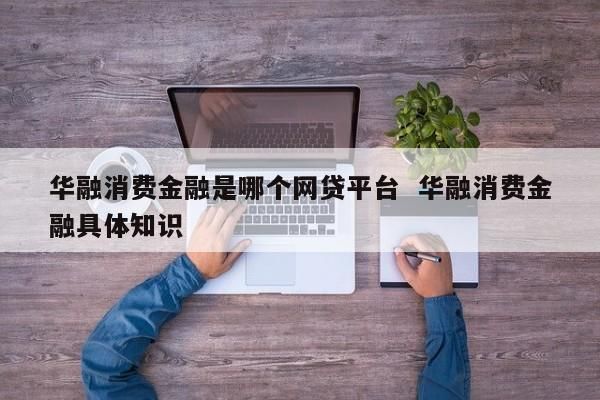 华融消费金融是哪个小贷？向钱贷公司在哪个地方