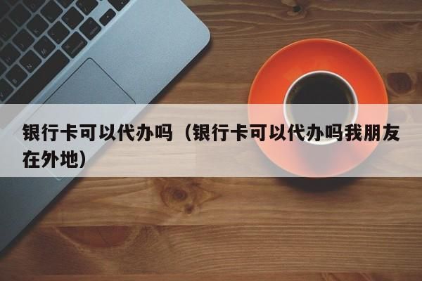 银行卡能不能让家人代办？哪个银行可以代办银行卡