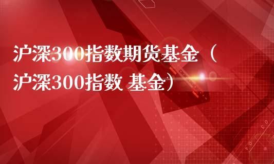 工银沪深300基金怎么样？工行指数基金哪个好