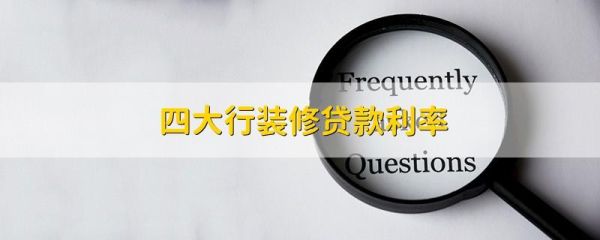 四大行装修贷哪家银行利息低？四大行哪个银行贷款可以分期
