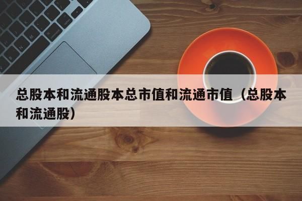 总股本和流通股本是什么意思？总股本和流通股哪个大